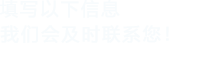 填寫(xiě)以下信息，我們會(huì)在第一時(shí)間聯(lián)系您！